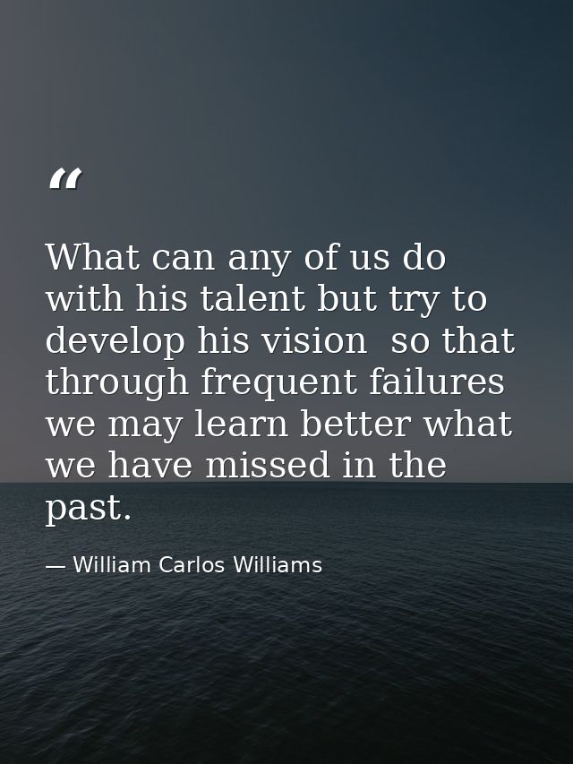 What can any of us do with his talent but try to develop his vision  so that through frequent failures we may learn bett — William Carlos Williams
