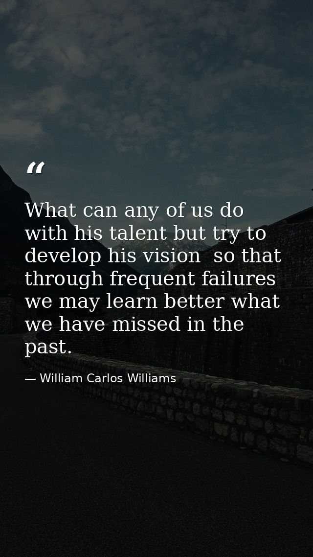 What can any of us do with his talent but try to develop his vision  so that through frequent failures we may learn bett — William Carlos Williams