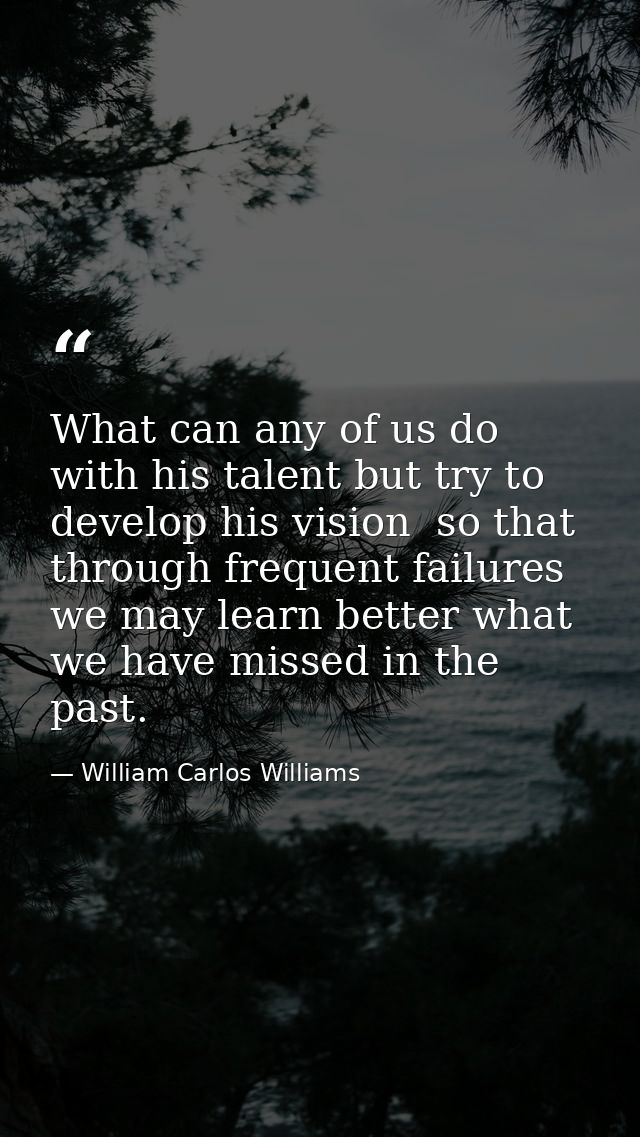 What can any of us do with his talent but try to develop his vision  so that through frequent failures we may learn bett — William Carlos Williams