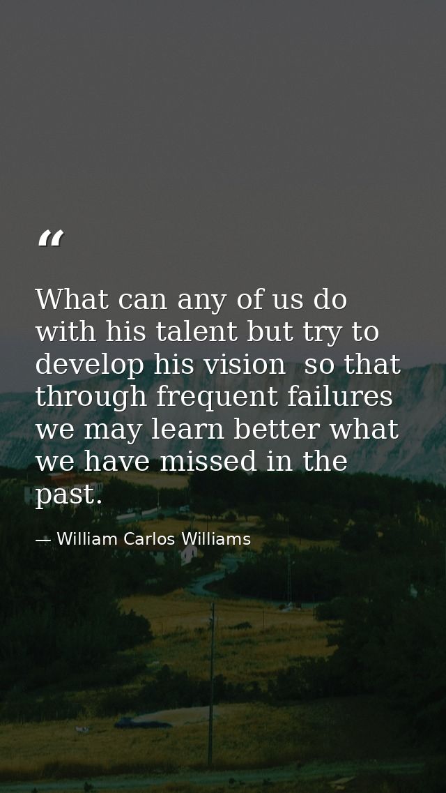What can any of us do with his talent but try to develop his vision  so that through frequent failures we may learn bett — William Carlos Williams