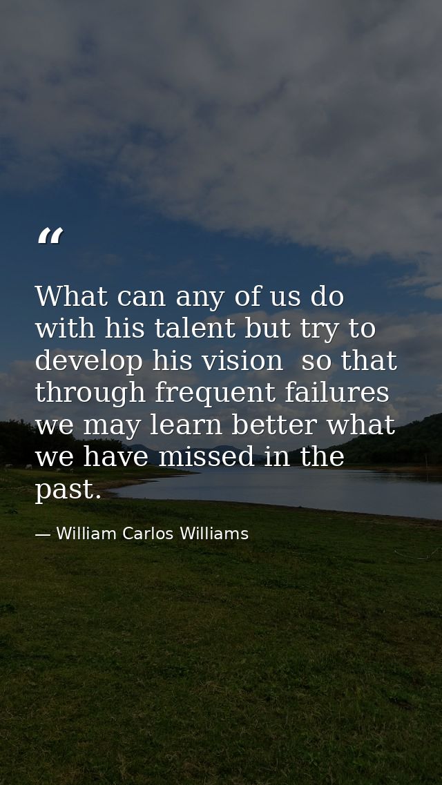What can any of us do with his talent but try to develop his vision  so that through frequent failures we may learn bett — William Carlos Williams