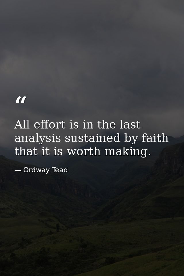 All effort is in the last analysis sustained by faith that it is worth making. — Ordway Tead
