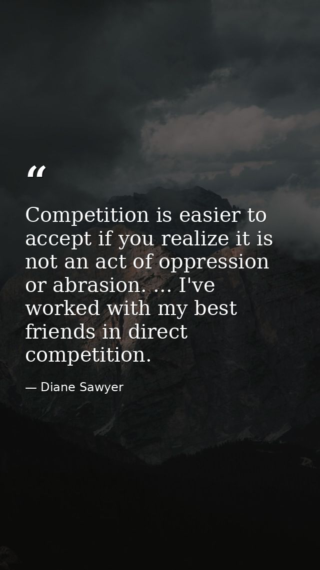 Competition is easier to accept if you realize it is not an act of oppression or abrasion. ... I've worked with my best  — Diane Sawyer