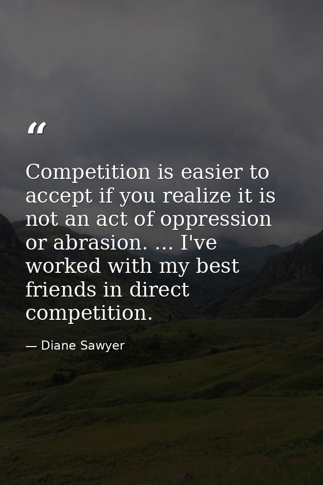 Competition is easier to accept if you realize it is not an act of oppression or abrasion. ... I've worked with my best  — Diane Sawyer