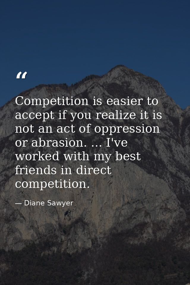 Competition is easier to accept if you realize it is not an act of oppression or abrasion. ... I've worked with my best  — Diane Sawyer