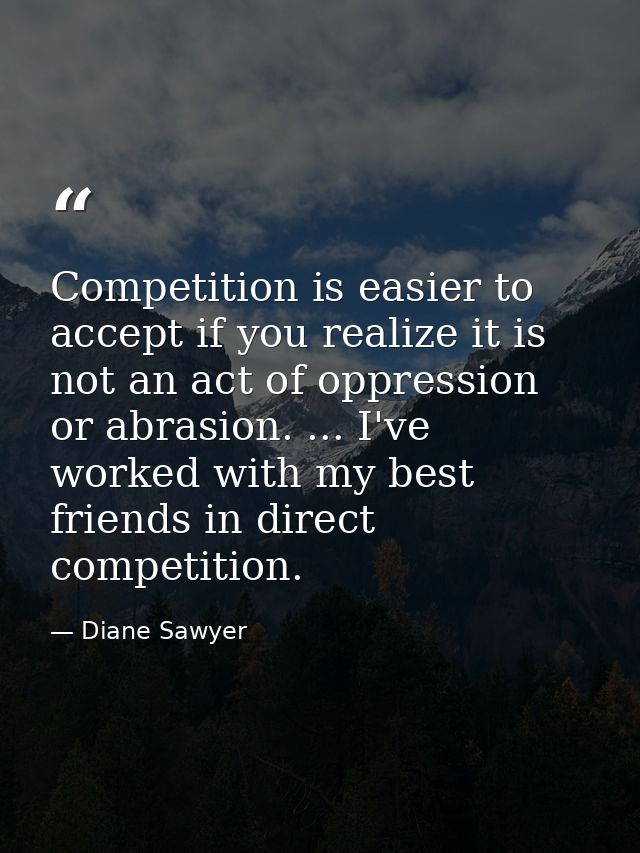 Competition is easier to accept if you realize it is not an act of oppression or abrasion. ... I've worked with my best  — Diane Sawyer
