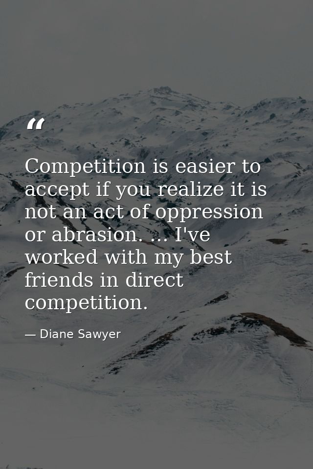 Competition is easier to accept if you realize it is not an act of oppression or abrasion. ... I've worked with my best  — Diane Sawyer
