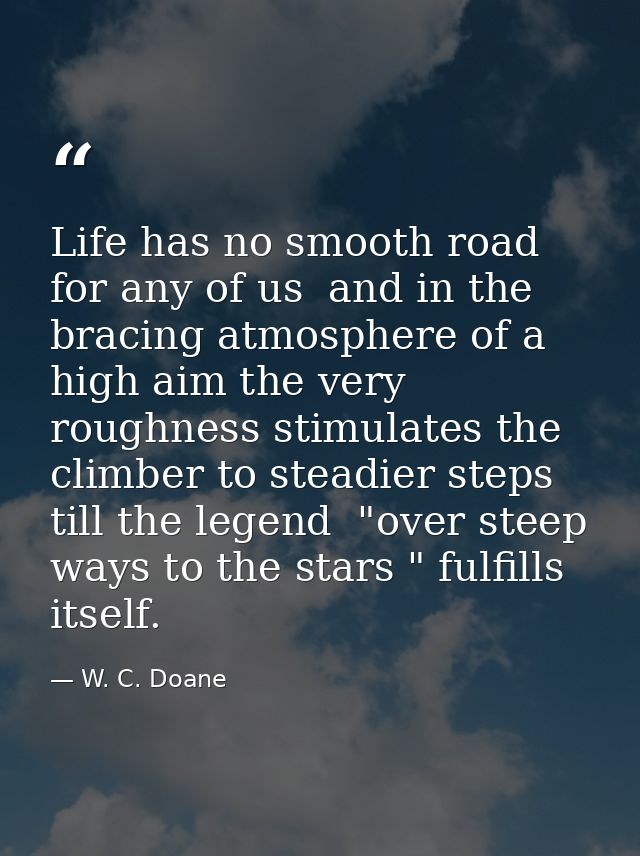 Life has no smooth road for any of us  and in the bracing atmosphere of a high aim the very roughness stimulates the cli — W. C. Doane