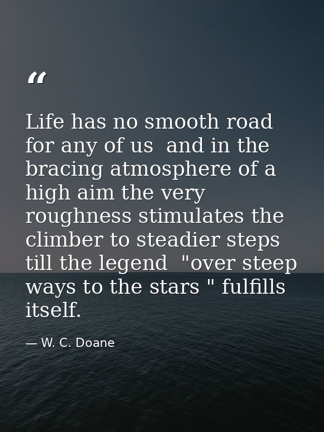 Life has no smooth road for any of us  and in the bracing atmosphere of a high aim the very roughness stimulates the cli — W. C. Doane