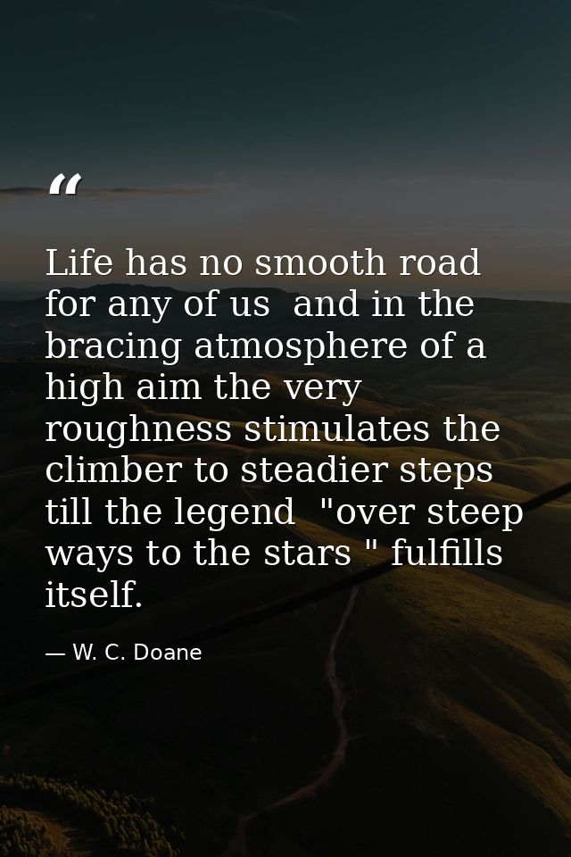 Life has no smooth road for any of us  and in the bracing atmosphere of a high aim the very roughness stimulates the cli — W. C. Doane