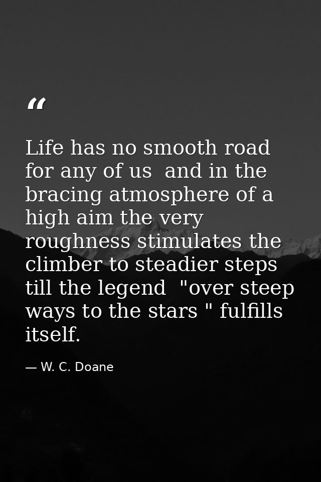 Life has no smooth road for any of us  and in the bracing atmosphere of a high aim the very roughness stimulates the cli — W. C. Doane