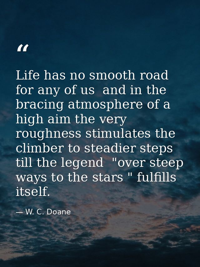Life has no smooth road for any of us  and in the bracing atmosphere of a high aim the very roughness stimulates the cli — W. C. Doane