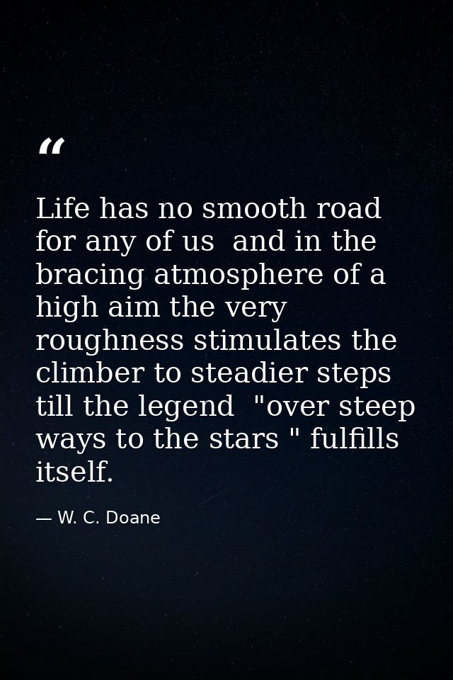 Life has no smooth road for any of us  and in the bracing atmosphere of a high aim the very roughness stimulates the cli — W. C. Doane