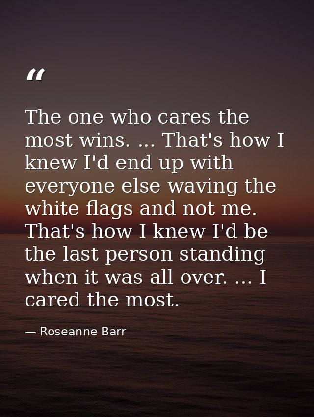 The one who cares the most wins. ... That's how I knew I'd end up with everyone else waving the white flags and not me.  — Roseanne Barr