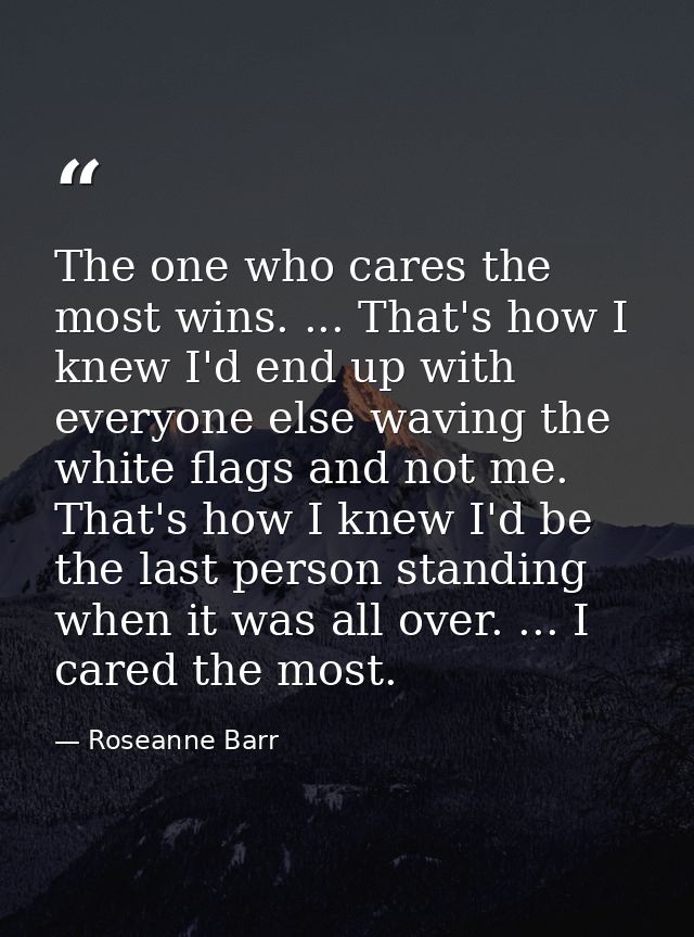 The one who cares the most wins. ... That's how I knew I'd end up with everyone else waving the white flags and not me.  — Roseanne Barr