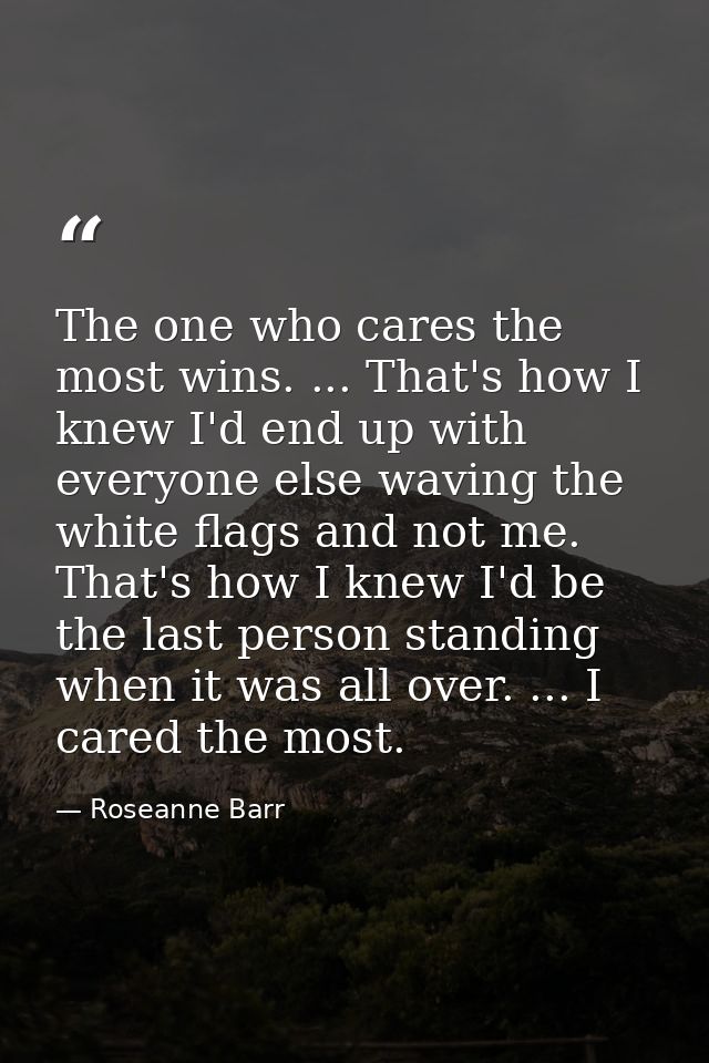 The one who cares the most wins. ... That's how I knew I'd end up with everyone else waving the white flags and not me.  — Roseanne Barr