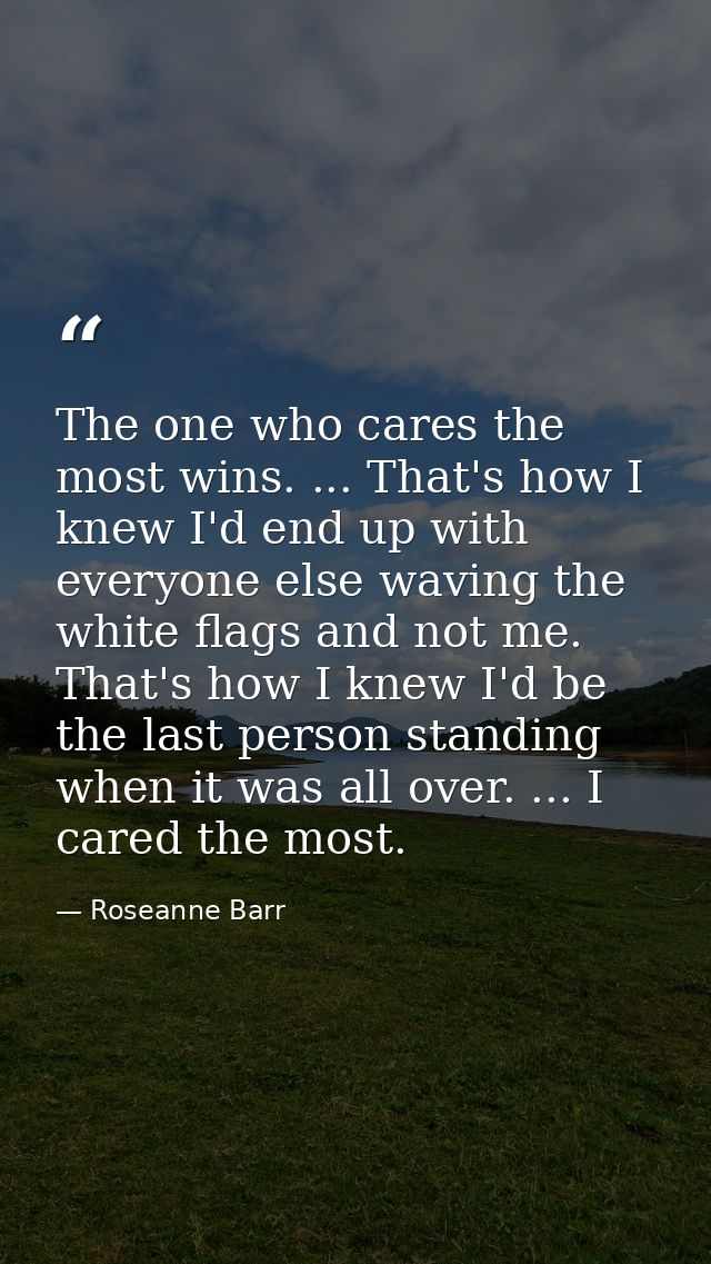 The one who cares the most wins. ... That's how I knew I'd end up with everyone else waving the white flags and not me.  — Roseanne Barr