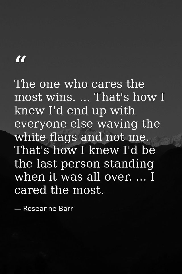 The one who cares the most wins. ... That's how I knew I'd end up with everyone else waving the white flags and not me.  — Roseanne Barr