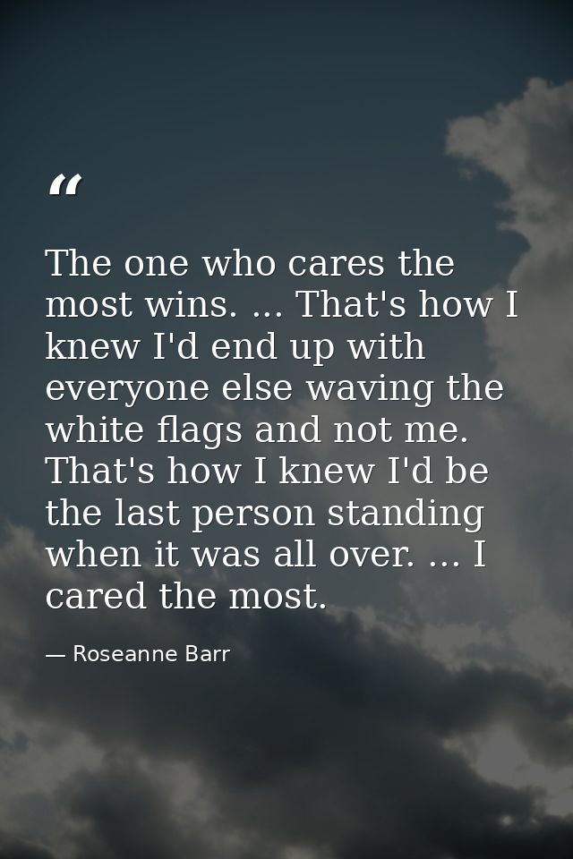 The one who cares the most wins. ... That's how I knew I'd end up with everyone else waving the white flags and not me.  — Roseanne Barr