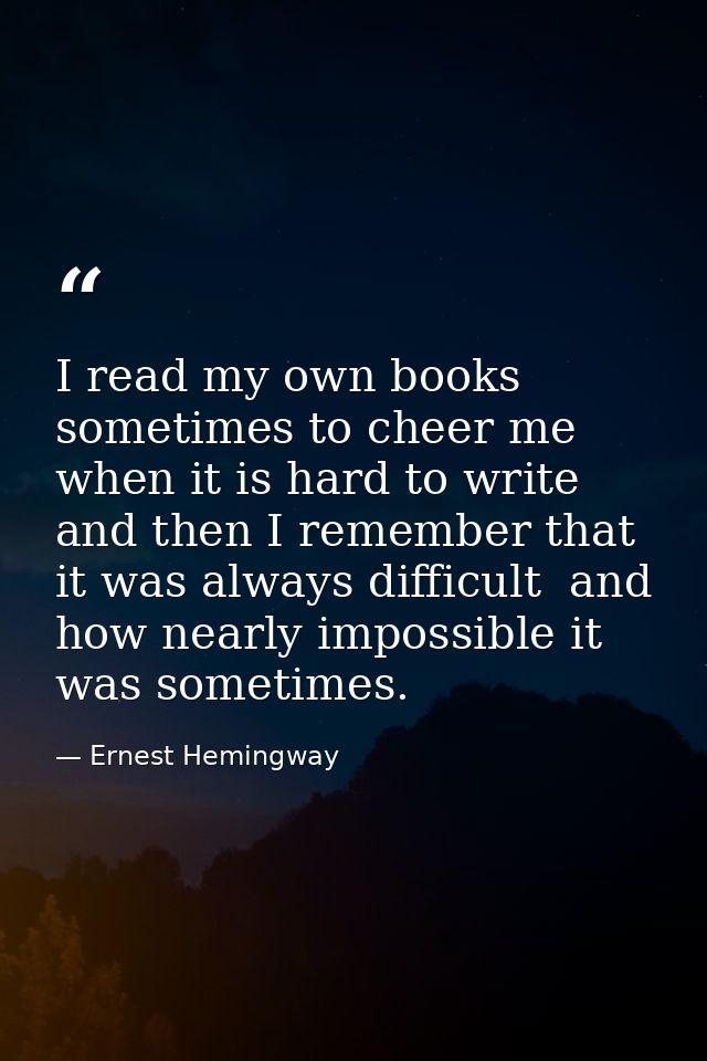 I read my own books sometimes to cheer me when it is hard to write  and then I remember that it was always difficult  an — Ernest Hemingway