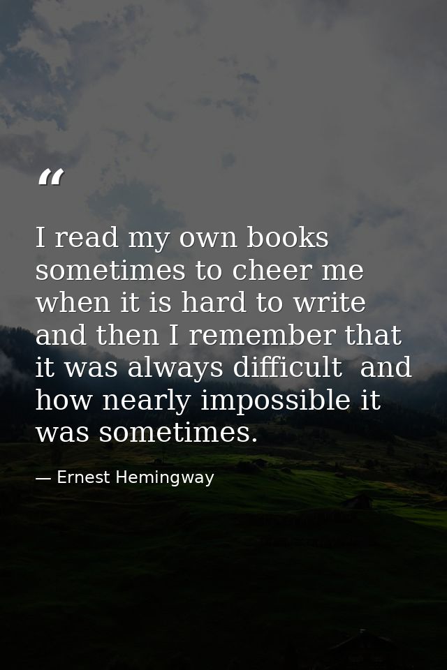 I read my own books sometimes to cheer me when it is hard to write  and then I remember that it was always difficult  an — Ernest Hemingway