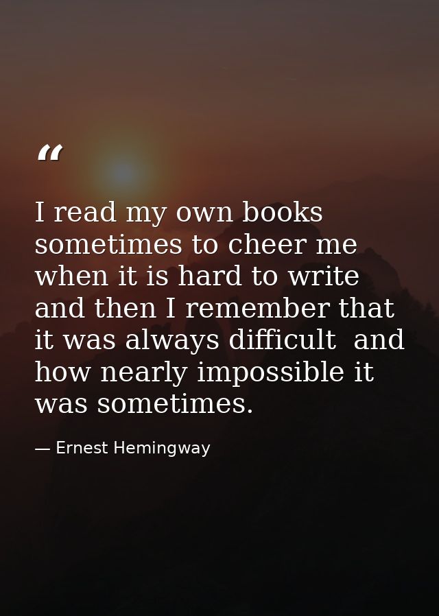 I read my own books sometimes to cheer me when it is hard to write  and then I remember that it was always difficult  an — Ernest Hemingway