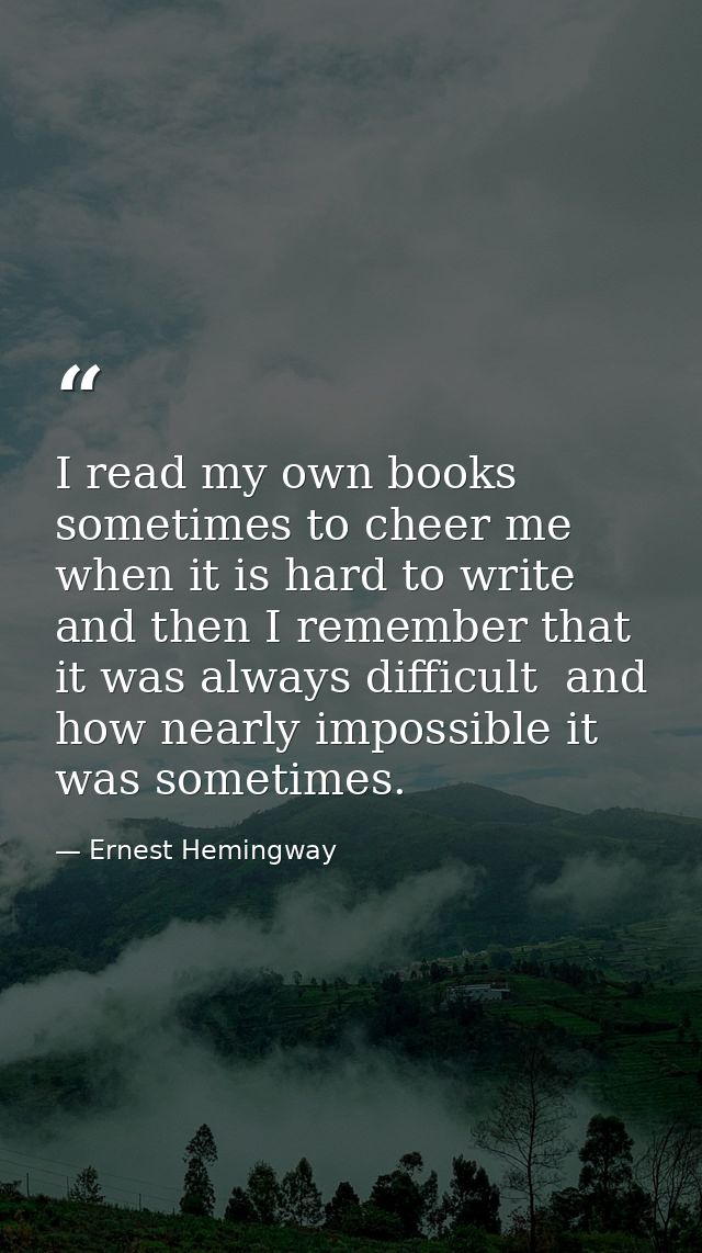 I read my own books sometimes to cheer me when it is hard to write  and then I remember that it was always difficult  an — Ernest Hemingway