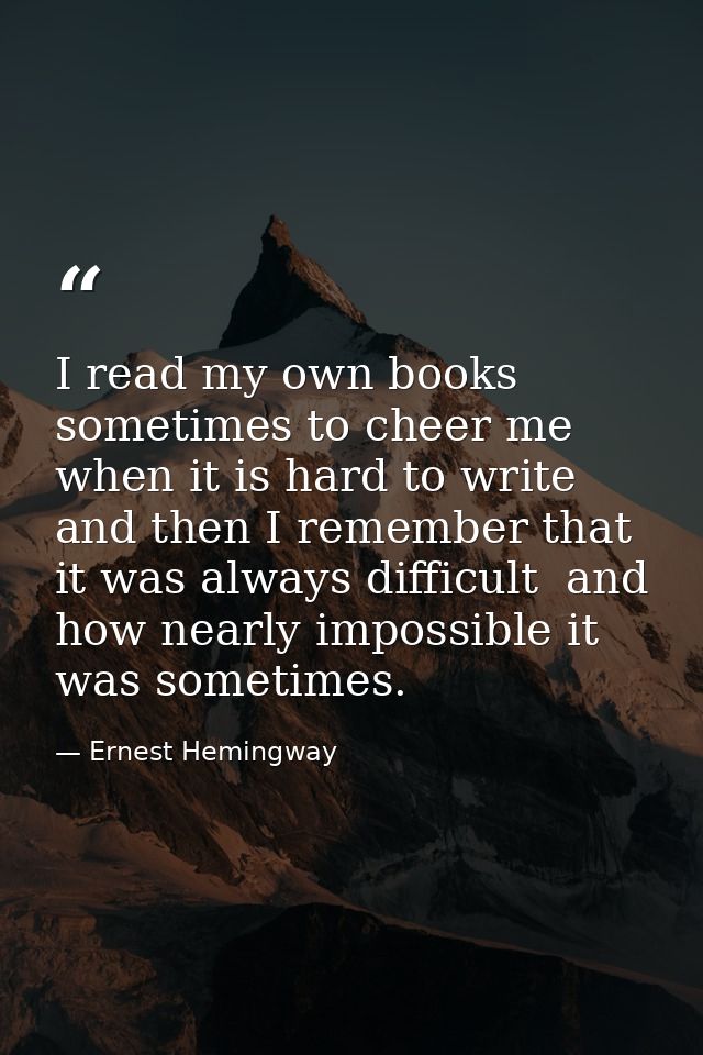 I read my own books sometimes to cheer me when it is hard to write  and then I remember that it was always difficult  an — Ernest Hemingway