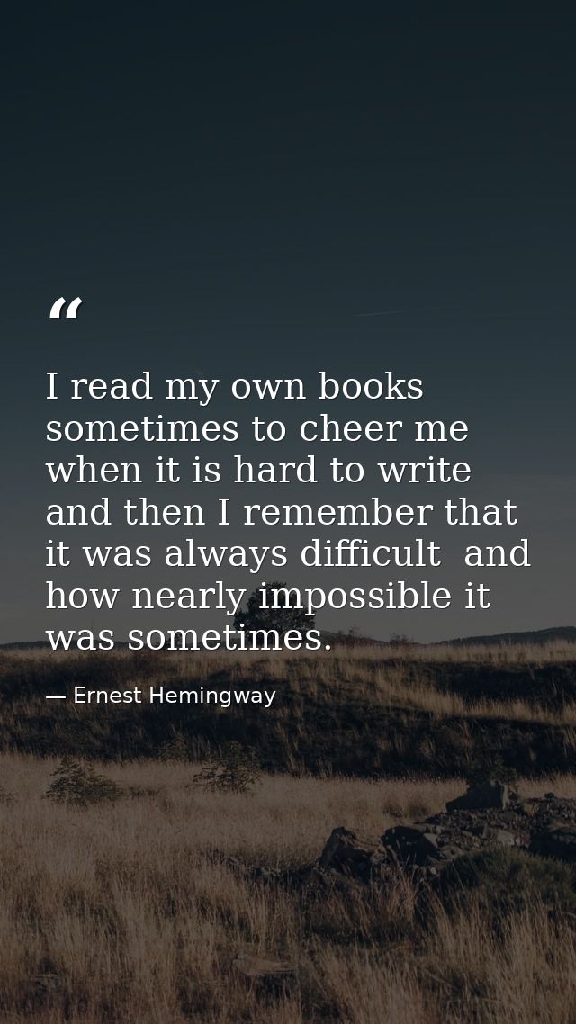 I read my own books sometimes to cheer me when it is hard to write  and then I remember that it was always difficult  an — Ernest Hemingway