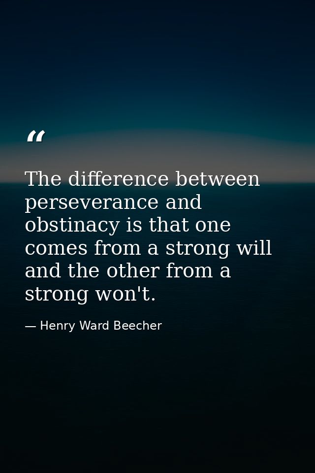 The difference between perseverance and obstinacy is that one comes from a strong will  and the other from a strong won' — Henry Ward Beecher