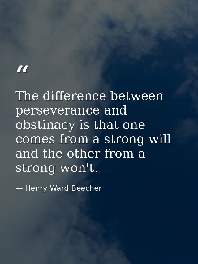 The difference between perseverance and obstinacy is that one comes from a strong will  and the other from a strong won' — Henry Ward Beecher