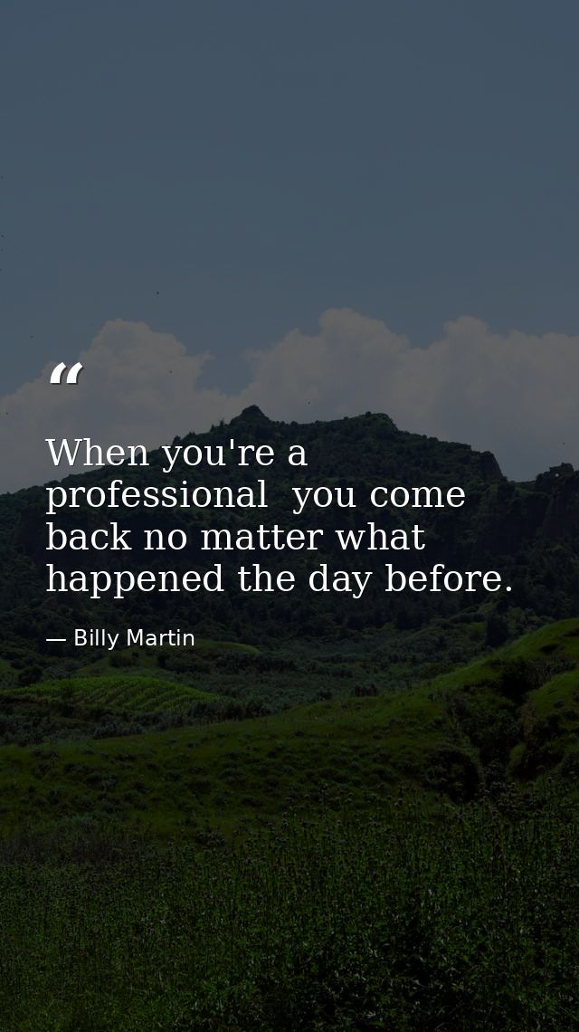 When you're a professional  you come back no matter what happened the day before. — Billy Martin