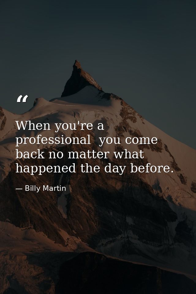 When you're a professional  you come back no matter what happened the day before. — Billy Martin