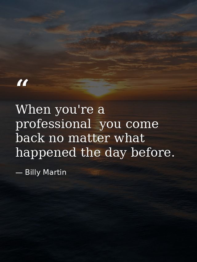 When you're a professional  you come back no matter what happened the day before. — Billy Martin