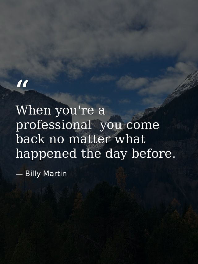 When you're a professional  you come back no matter what happened the day before. — Billy Martin
