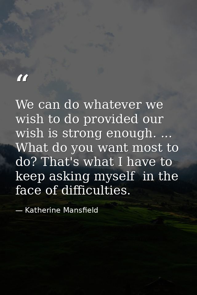 We can do whatever we wish to do provided our wish is strong enough. ... What do you want most to do? That's what I have — Katherine Mansfield