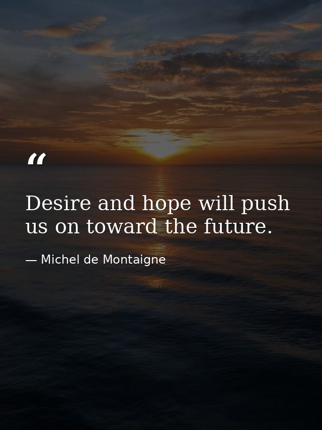 Desire and hope will push us on toward the future. — Michel de Montaigne
