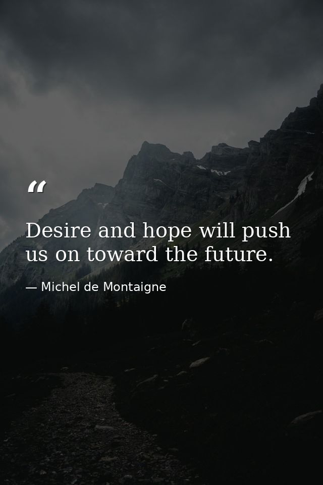 Desire and hope will push us on toward the future. — Michel de Montaigne