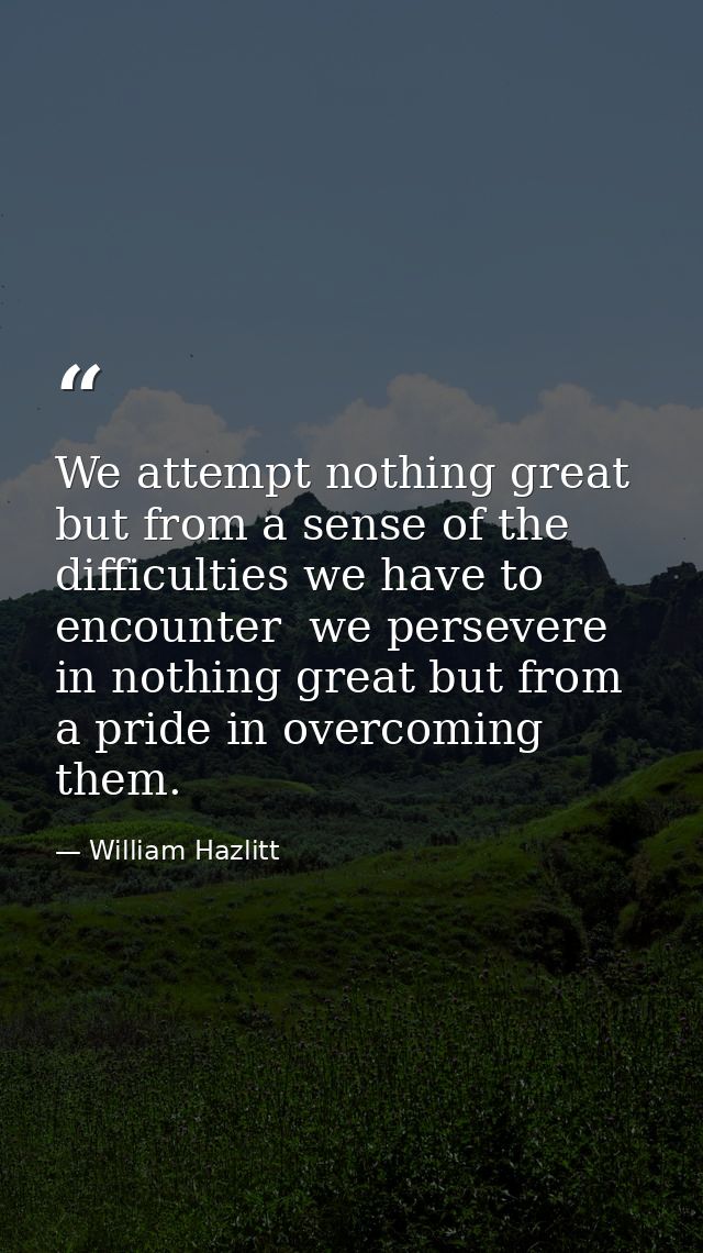 We attempt nothing great but from a sense of the difficulties we have to encounter  we persevere in nothing great but fr — William Hazlitt