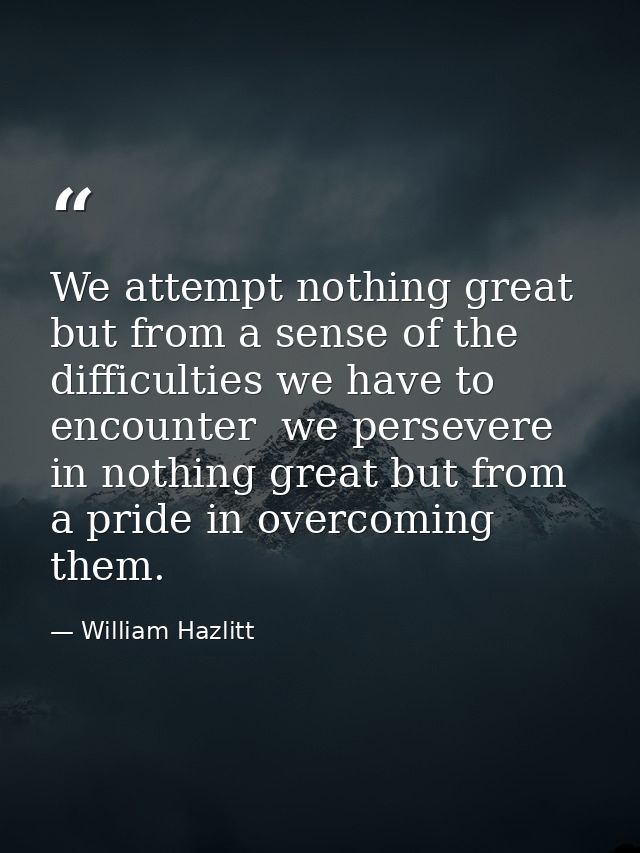 We attempt nothing great but from a sense of the difficulties we have to encounter  we persevere in nothing great but fr — William Hazlitt