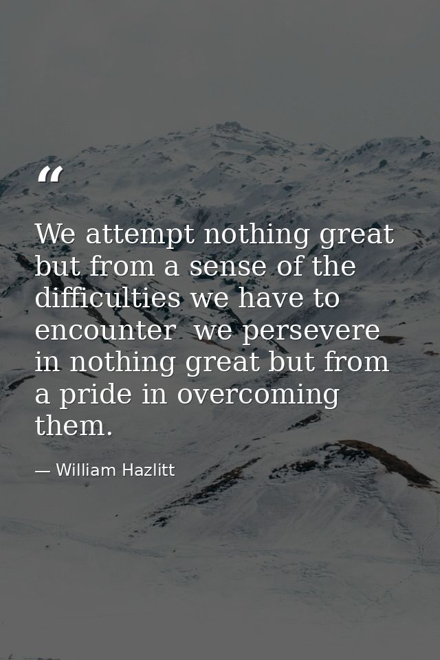 We attempt nothing great but from a sense of the difficulties we have to encounter  we persevere in nothing great but fr — William Hazlitt