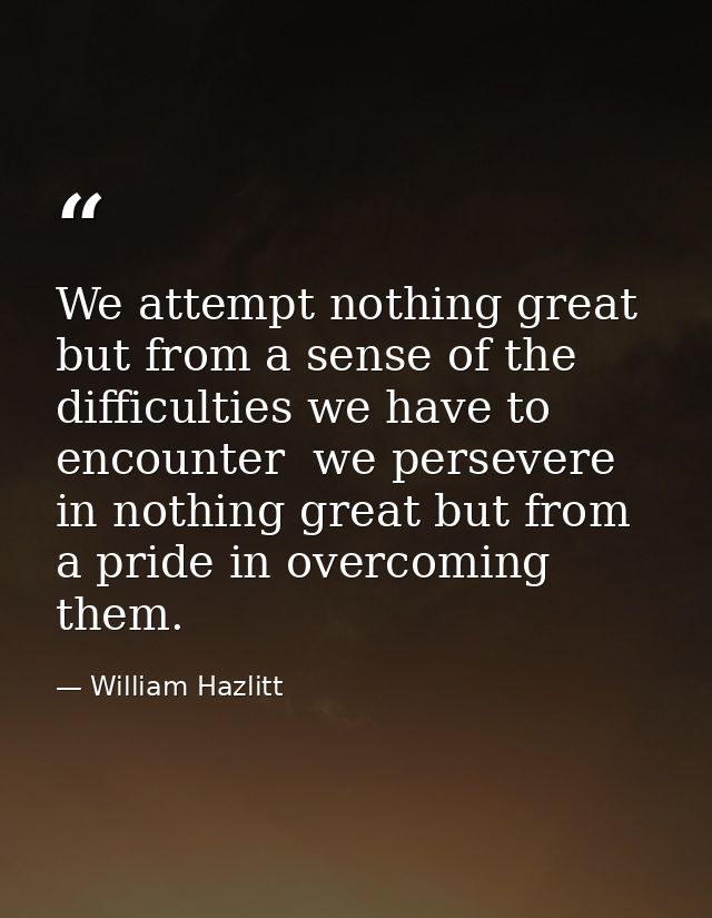 We attempt nothing great but from a sense of the difficulties we have to encounter  we persevere in nothing great but fr — William Hazlitt