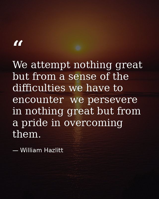 We attempt nothing great but from a sense of the difficulties we have to encounter  we persevere in nothing great but fr — William Hazlitt