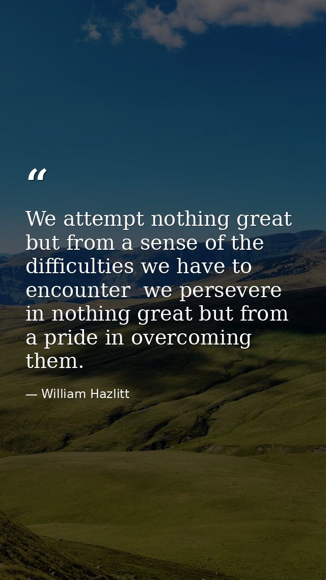 We attempt nothing great but from a sense of the difficulties we have to encounter  we persevere in nothing great but fr — William Hazlitt