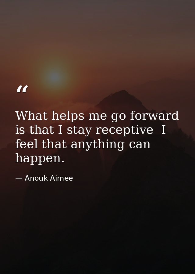 What helps me go forward is that I stay receptive  I feel that anything can happen. — Anouk Aimee