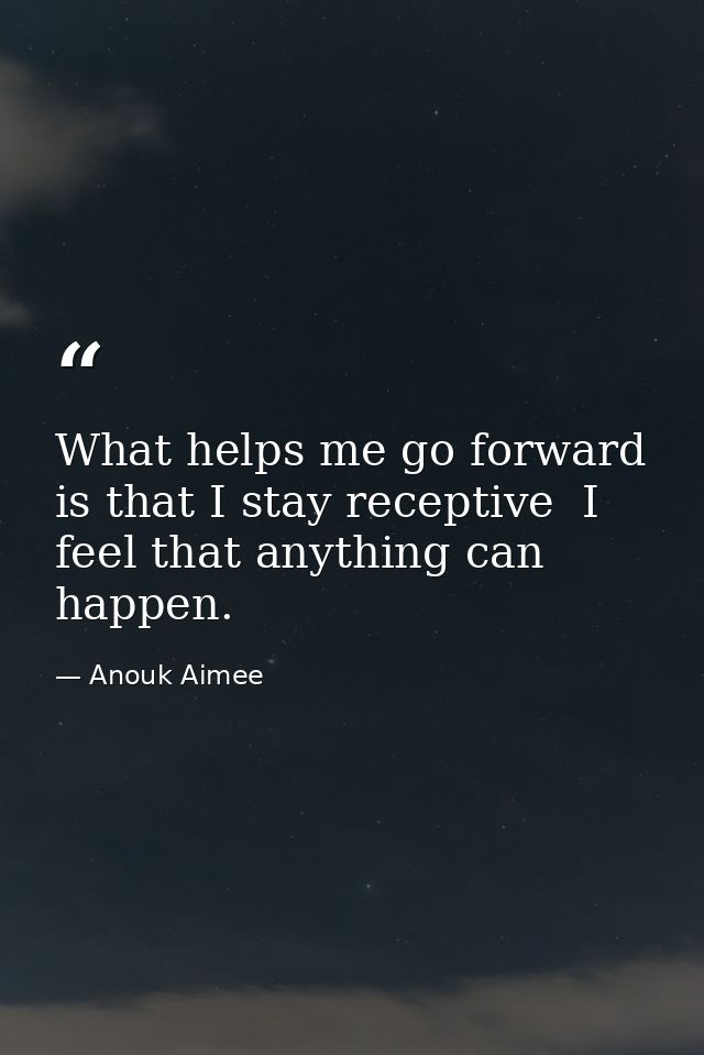 What helps me go forward is that I stay receptive  I feel that anything can happen. — Anouk Aimee