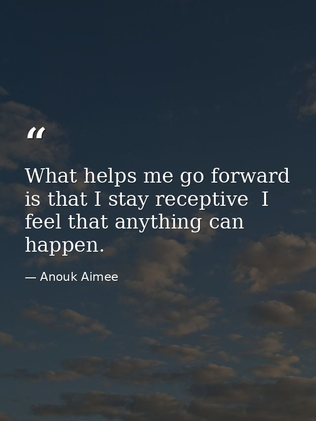What helps me go forward is that I stay receptive  I feel that anything can happen. — Anouk Aimee