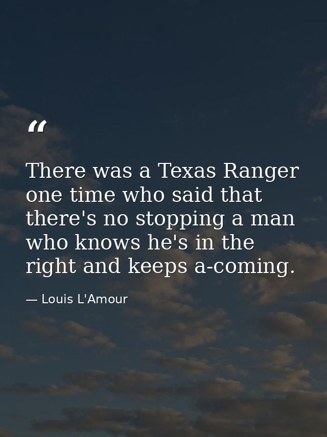 There was a Texas Ranger one time who said that there's no stopping a man who knows he's in the right and keeps a-coming — Louis L'Amour