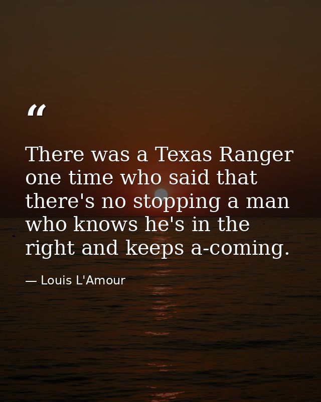 There was a Texas Ranger one time who said that there's no stopping a man who knows he's in the right and keeps a-coming — Louis L'Amour