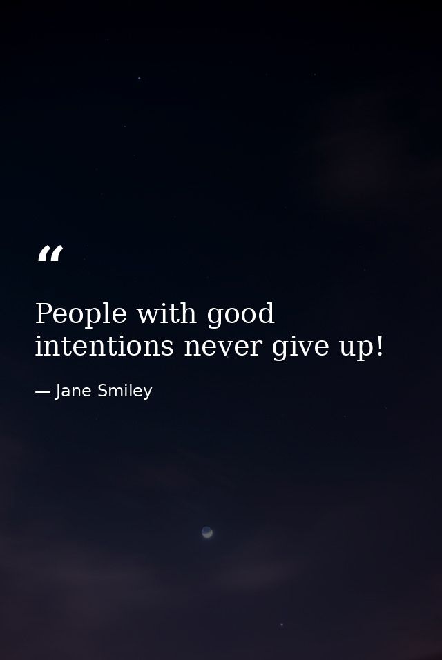 People with good intentions never give up! — Jane Smiley